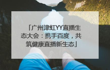 广州津虹YY直播生态大会：携手百度，共筑健康直播新生态