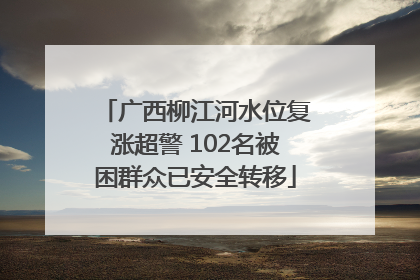 广西柳江河水位复涨超警 102名被困群众已安全转移