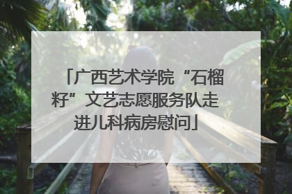 广西艺术学院“石榴籽”文艺志愿服务队走进儿科病房慰问
