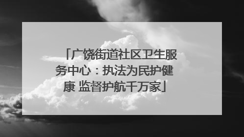 广饶街道社区卫生服务中心：执法为民护健康 监督护航千万家
