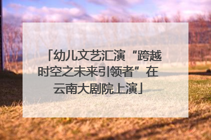 幼儿文艺汇演“跨越时空之未来引领者”在云南大剧院上演