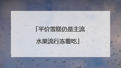 平价雪糕仍是主流 水果流行冻着吃