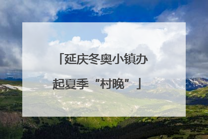 延庆冬奥小镇办起夏季“村晚”