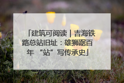 建筑可阅读｜吉海铁路总站旧址：雄狮踞百年 “站”写传承史