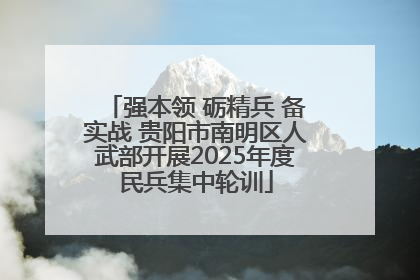 强本领 砺精兵 备实战 贵阳市南明区人武部开展2025年度民兵集中轮训