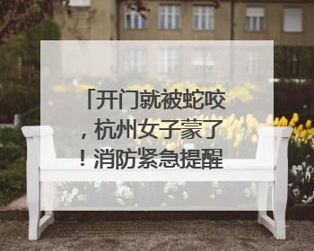开门就被蛇咬，杭州女子蒙了！消防紧急提醒：这些方法都不靠谱！