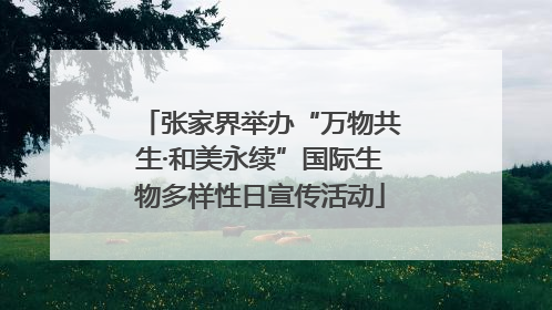 张家界举办“万物共生·和美永续”国际生物多样性日宣传活动