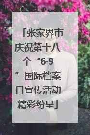 张家界市庆祝第十八个“6·9”国际档案日宣传活动精彩纷呈
