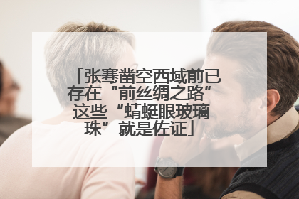 张骞凿空西域前已存在“前丝绸之路” 这些“蜻蜓眼玻璃珠”就是佐证