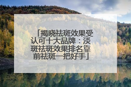 揭晓祛斑效果受认可十大品牌：淡斑祛斑效果排名靠前祛斑一把好手
