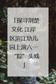 探寻荆楚文化 江岸区滨江幼儿园上演六一“粽”头戏