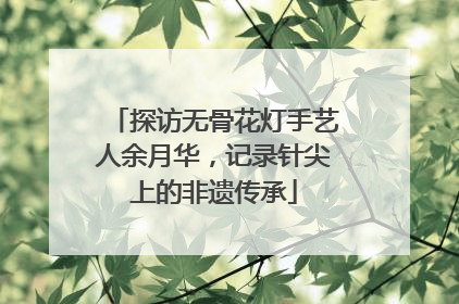 探访无骨花灯手艺人余月华，记录针尖上的非遗传承