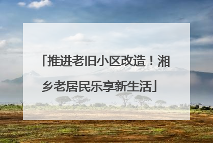 推进老旧小区改造！湘乡老居民乐享新生活