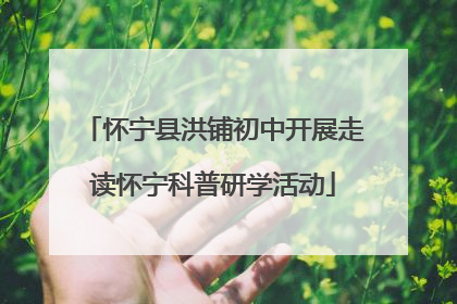 怀宁县洪铺初中开展走读怀宁科普研学活动
