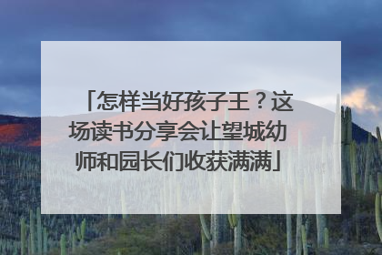 怎样当好孩子王？这场读书分享会让望城幼师和园长们收获满满