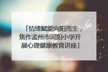 情绪赋能向阳而生，焦作孟州市河阳小学开展心理健康教育讲座