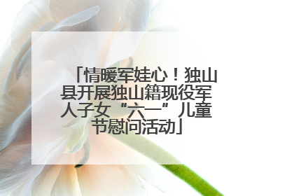 情暖军娃心！独山县开展独山籍现役军人子女“六一”儿童节慰问活动