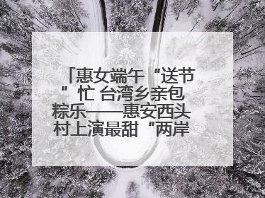 惠女端午“送节”忙 台湾乡亲包粽乐——惠安西头村上演最甜“两岸对话”