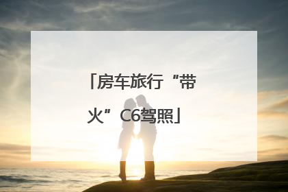 房车旅行“带火”C6驾照