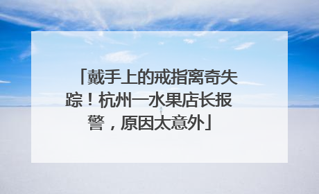 戴手上的戒指离奇失踪！杭州一水果店长报警，原因太意外