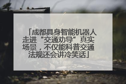 成都具身智能机器人走进“交通劝导”真实场景，不仅能科普交通法规还会讲冷笑话