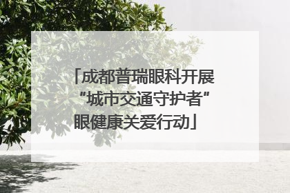 成都普瑞眼科开展“城市交通守护者”眼健康关爱行动