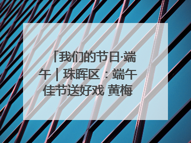 我们的节日·端午｜珠晖区：端午佳节送好戏 黄梅声韵润民心