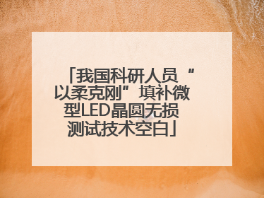 我国科研人员“以柔克刚”填补微型LED晶圆无损测试技术空白