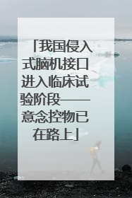 我国侵入式脑机接口进入临床试验阶段——意念控物已在路上