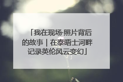 我在现场·照片背后的故事｜在泰晤士河畔记录英伦风云变幻
