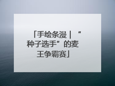 手绘条漫｜“种子选手”的麦王争霸赛