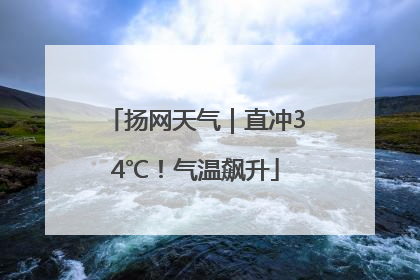 扬网天气｜直冲34℃！气温飙升