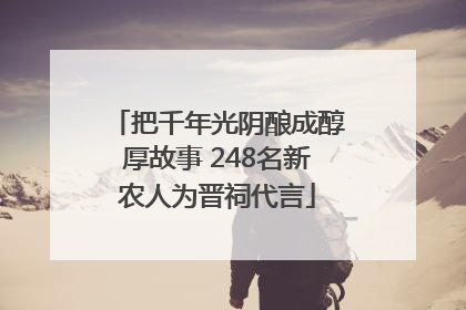 把千年光阴酿成醇厚故事 248名新农人为晋祠代言