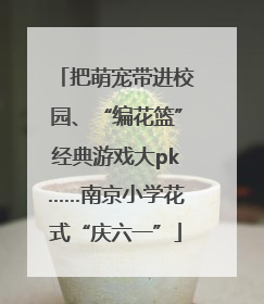 把萌宠带进校园、“编花篮”经典游戏大pk……南京小学花式“庆六一”