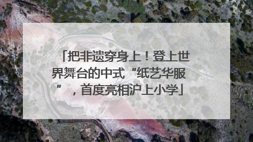 把非遗穿身上！登上世界舞台的中式“纸艺华服”，首度亮相沪上小学