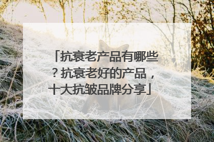 抗衰老产品有哪些？抗衰老好的产品，十大抗皱品牌分享