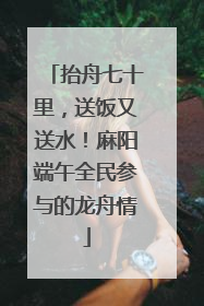 抬舟七十里，送饭又送水！麻阳端午全民参与的龙舟情