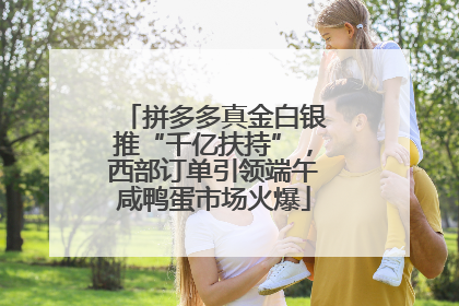 拼多多真金白银推“千亿扶持”，西部订单引领端午咸鸭蛋市场火爆