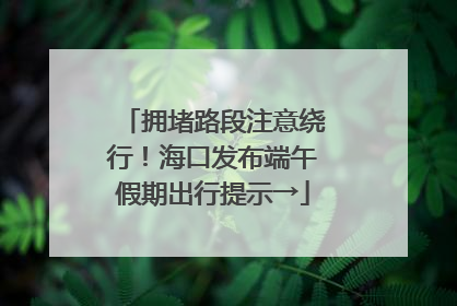 拥堵路段注意绕行！海口发布端午假期出行提示→