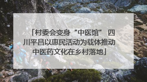 村委会变身“中医馆” 四川平昌以惠民活动为载体推动中医药文化在乡村落地
