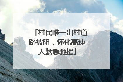 村民唯一出村道路被阻，怀化高速人紧急驰援