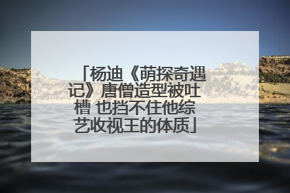 杨迪《萌探奇遇记》唐僧造型被吐槽 也挡不住他综艺收视王的体质
