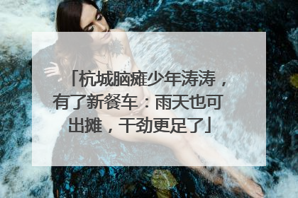 杭城脑瘫少年涛涛，有了新餐车：雨天也可出摊，干劲更足了