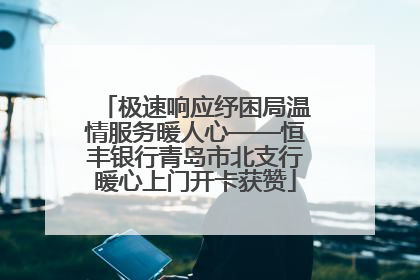 极速响应纾困局温情服务暖人心——恒丰银行青岛市北支行暖心上门开卡获赞