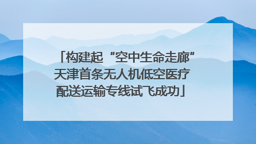 构建起“空中生命走廊” 天津首条无人机低空医疗配送运输专线试飞成功