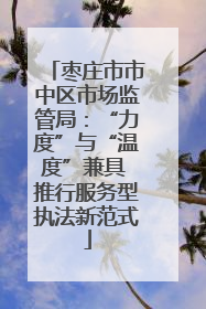 枣庄市市中区市场监管局：“力度”与“温度”兼具 推行服务型执法新范式