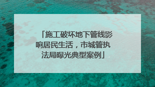 施工破坏地下管线影响居民生活，市城管执法局曝光典型案例