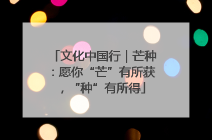 文化中国行｜芒种：愿你“芒”有所获，“种”有所得