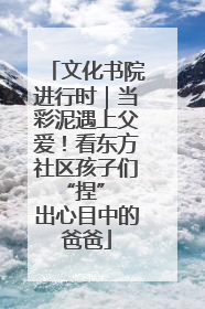 文化书院进行时｜当彩泥遇上父爱！看东方社区孩子们 “捏” 出心目中的爸爸