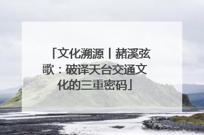 文化溯源丨赭溪弦歌：破译天台交通文化的三重密码